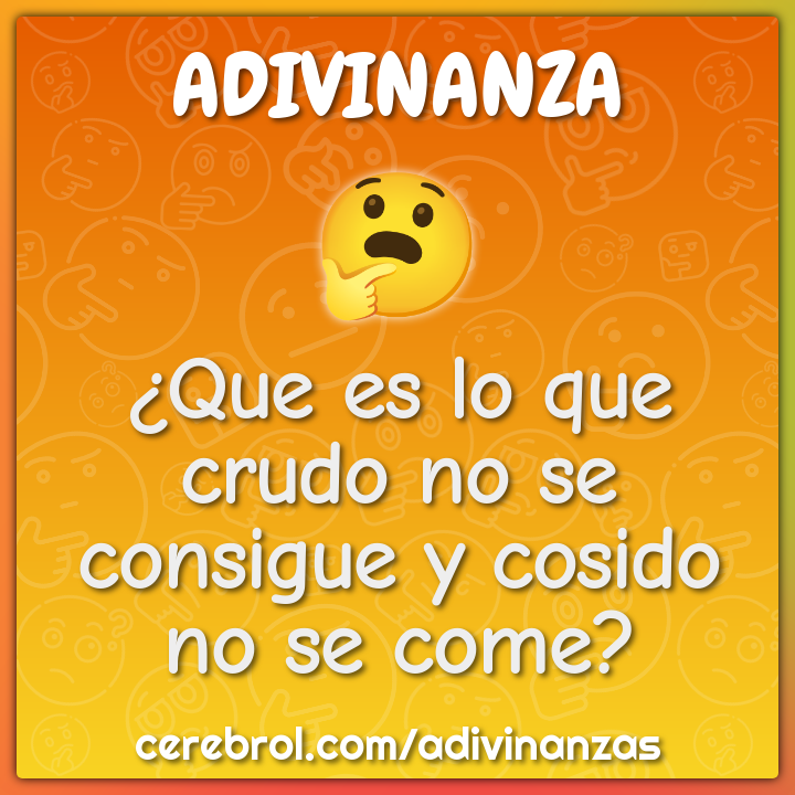 ¿Que es lo que crudo no se consigue y cosido no se come?