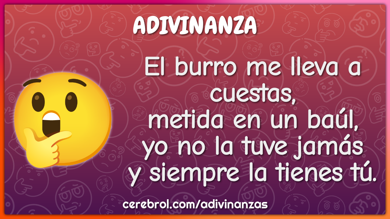 El burro me lleva a cuestas, metida en un baúl, yo no la tuve jamás y...