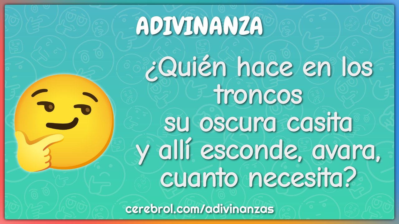 ¿Quién hace en los troncos su oscura casita y allí esconde, avara,...