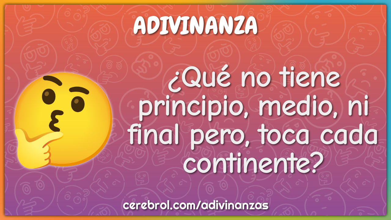 ¿Qué no tiene principio, medio, ni final pero, toca cada continente?