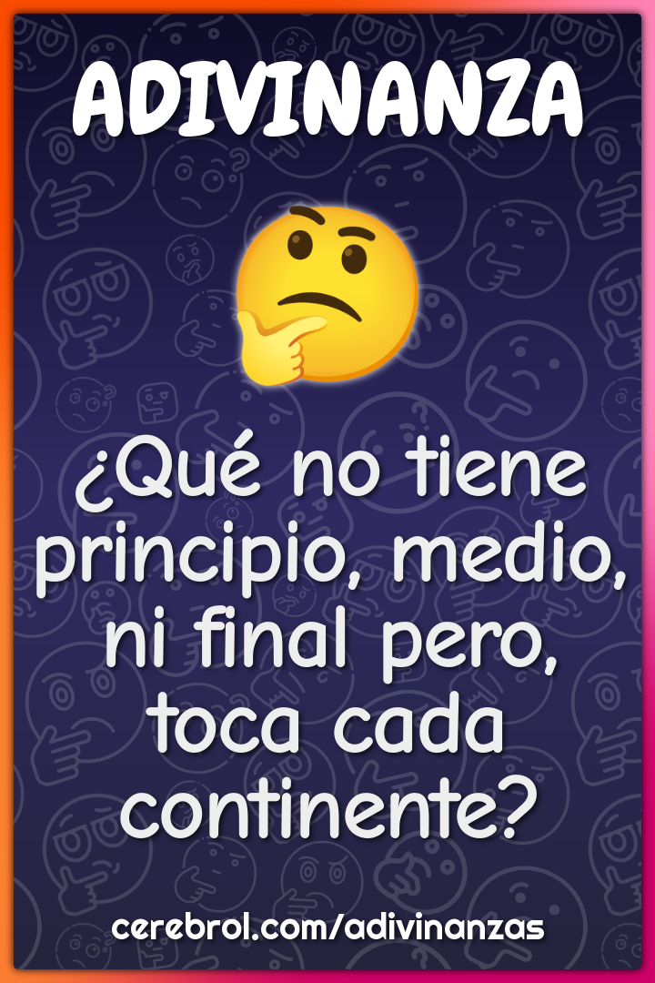 ¿Qué no tiene principio, medio, ni final pero, toca cada continente?