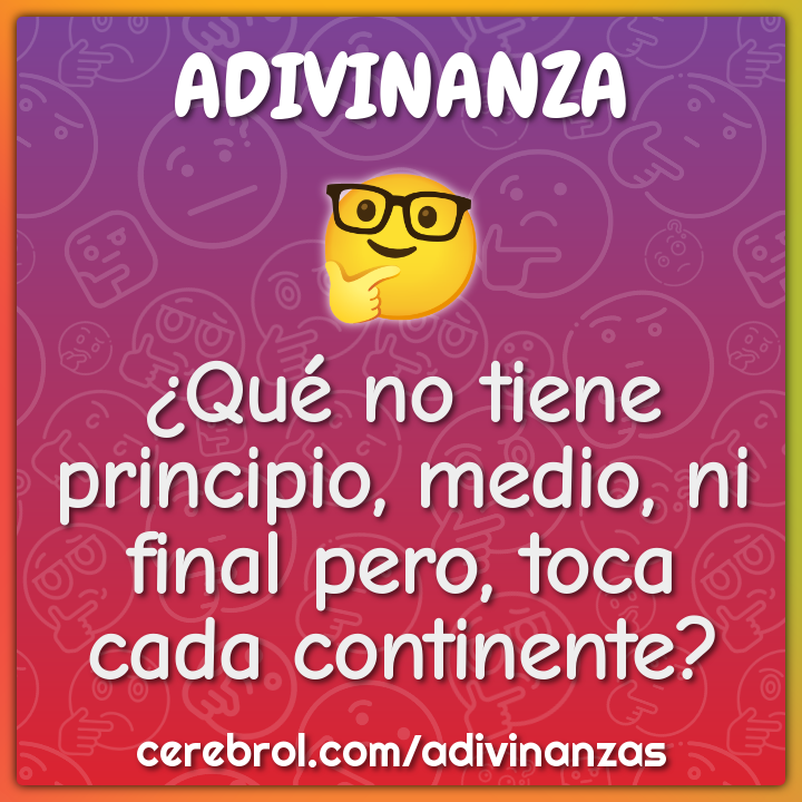 ¿Qué no tiene principio, medio, ni final pero, toca cada continente ...