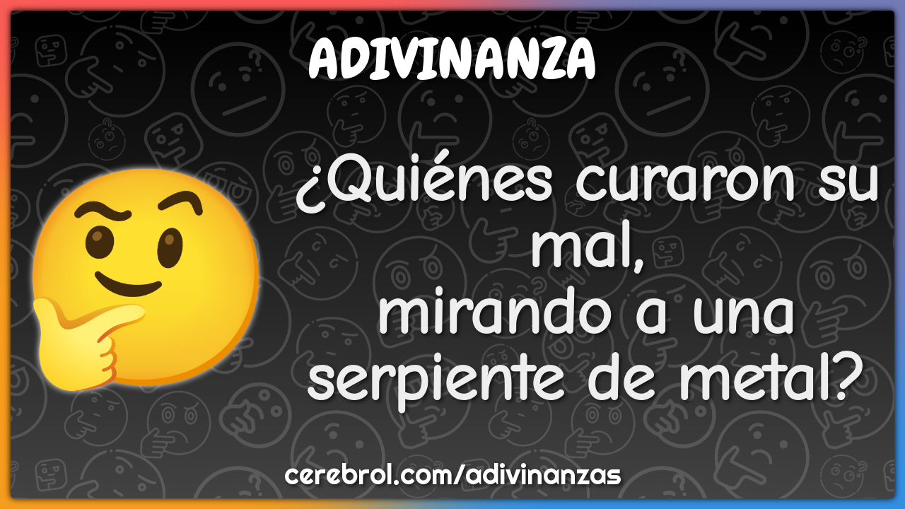 ¿Quiénes curaron su mal,
mirando a una serpiente de metal?