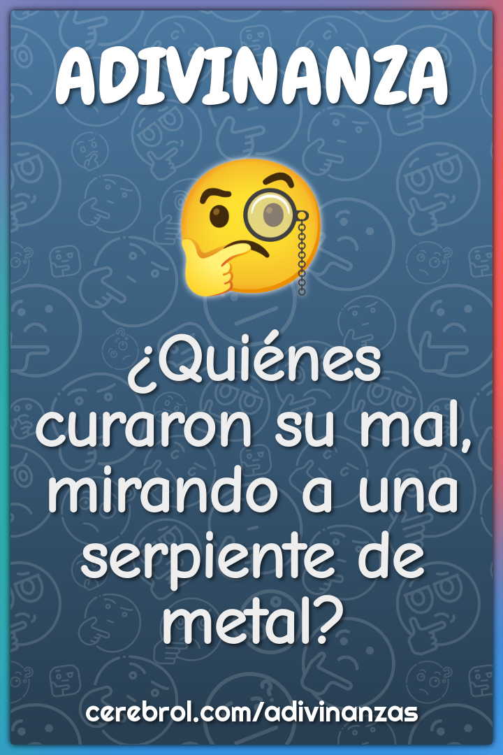 ¿Quiénes curaron su mal,
mirando a una serpiente de metal?