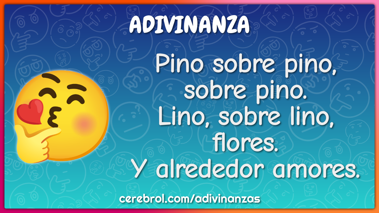 Pino sobre pino, sobre pino. Lino, sobre lino, flores. Y alrededor...