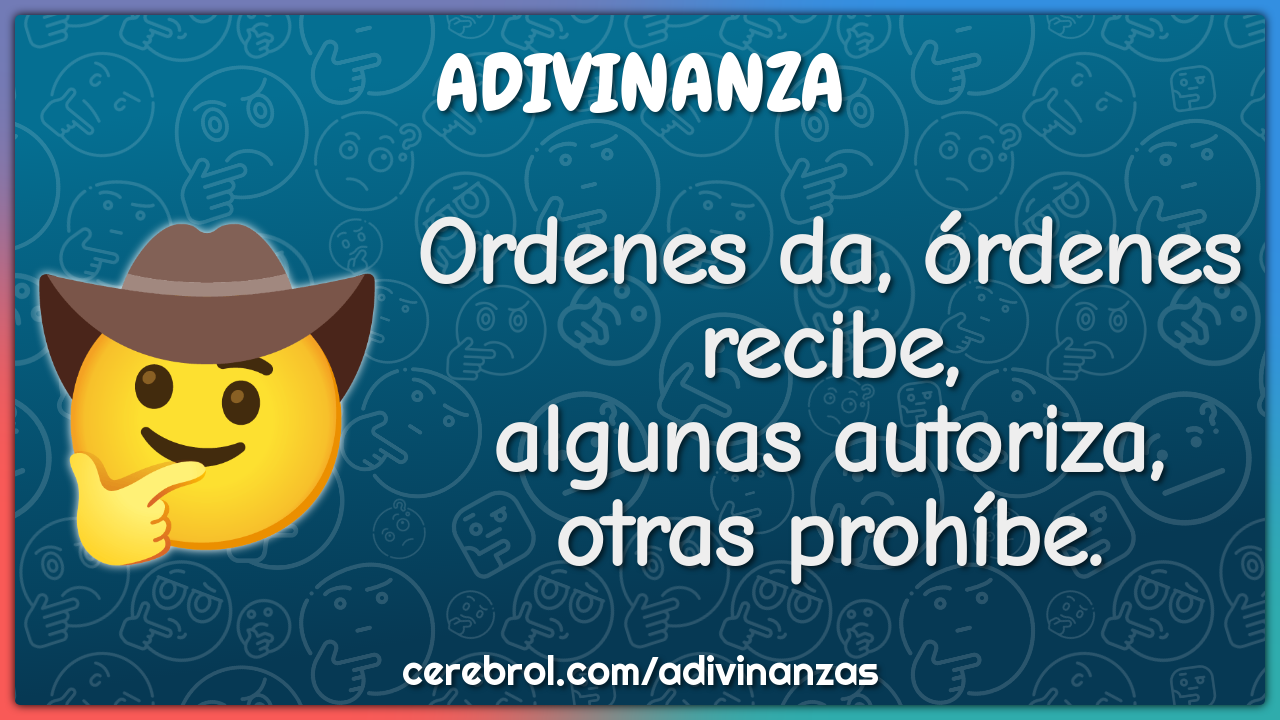 Ordenes da, órdenes recibe,
algunas autoriza, otras prohíbe.