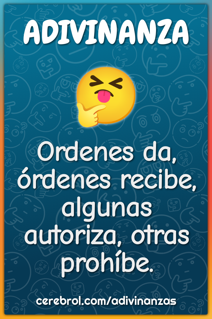 Ordenes da, órdenes recibe,
algunas autoriza, otras prohíbe.