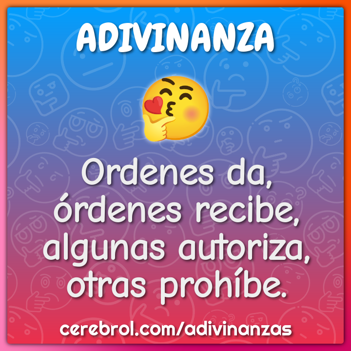 Ordenes da, órdenes recibe,
algunas autoriza, otras prohíbe.