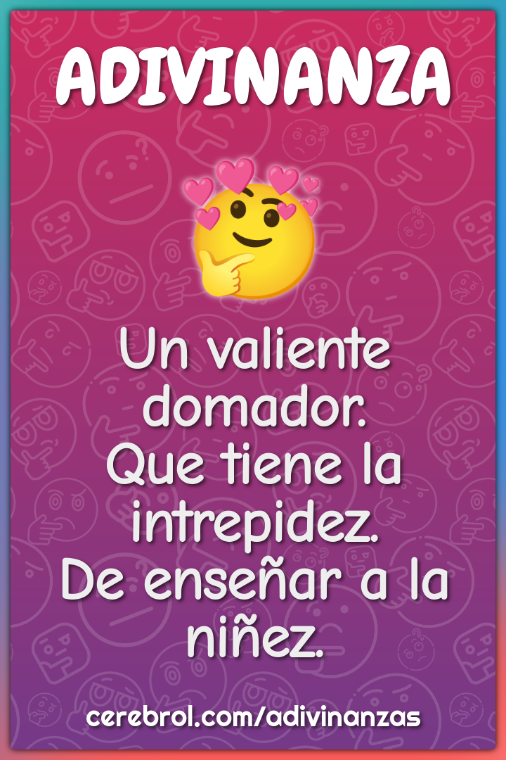 Un valiente domador.
Que tiene la intrepidez.
De enseñar a la niñez.