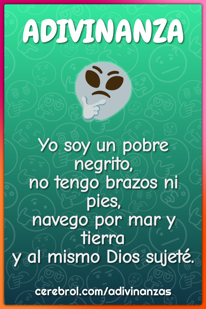 Yo soy un pobre negrito, no tengo brazos ni pies, navego por mar y...