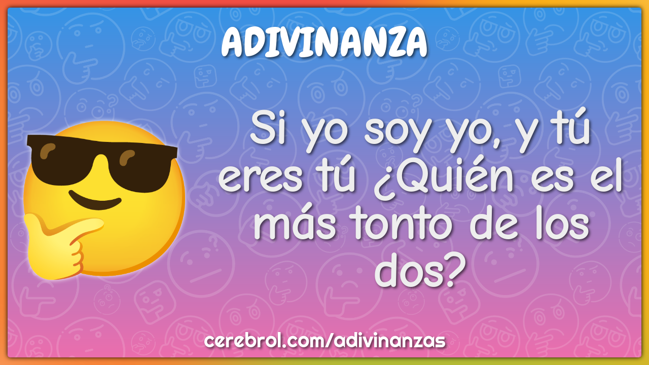 Si yo soy yo, y tú eres tú ¿Quién es el más tonto de los dos?