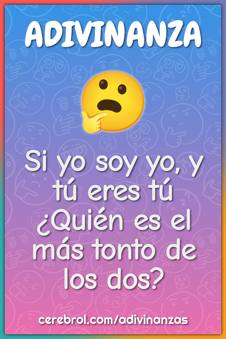 Si yo soy yo, y tú eres tú ¿Quién es el más tonto de los dos?