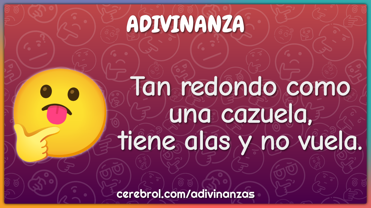 Tan redondo como una cazuela,
tiene alas y no vuela.