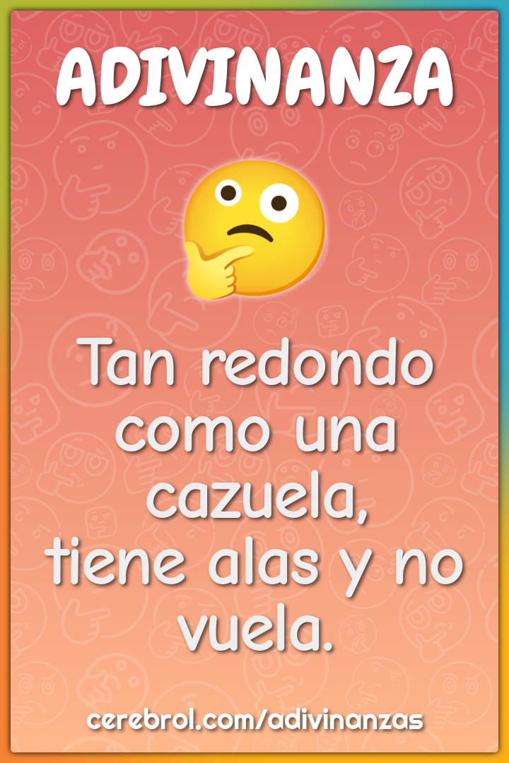 Tan redondo como una cazuela,
tiene alas y no vuela.