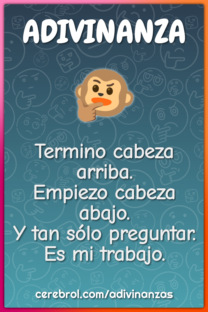 Termino cabeza arriba. Empiezo cabeza abajo. Y tan sólo preguntar. Es...