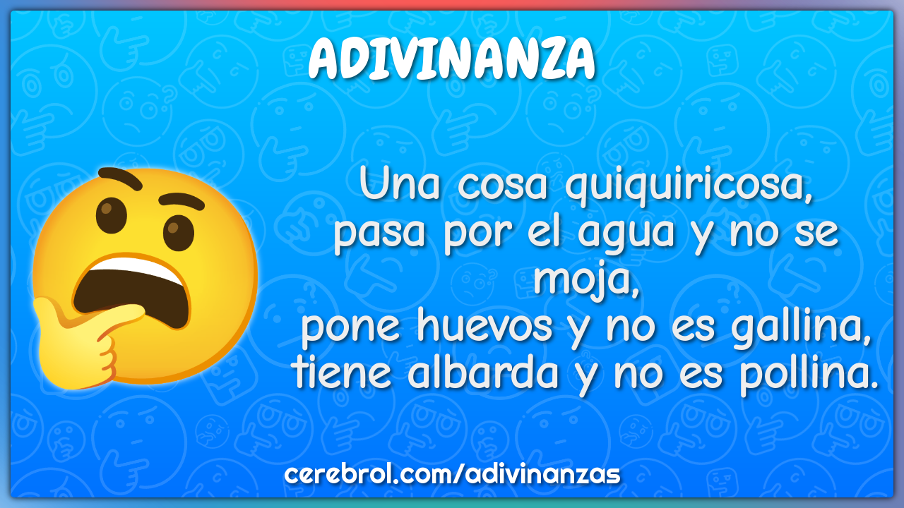 Una cosa quiquiricosa, pasa por el agua y no se moja, pone huevos y no...