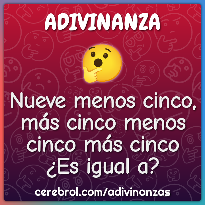 Nueve menos cinco, más cinco menos cinco más cinco ¿Es igual a?