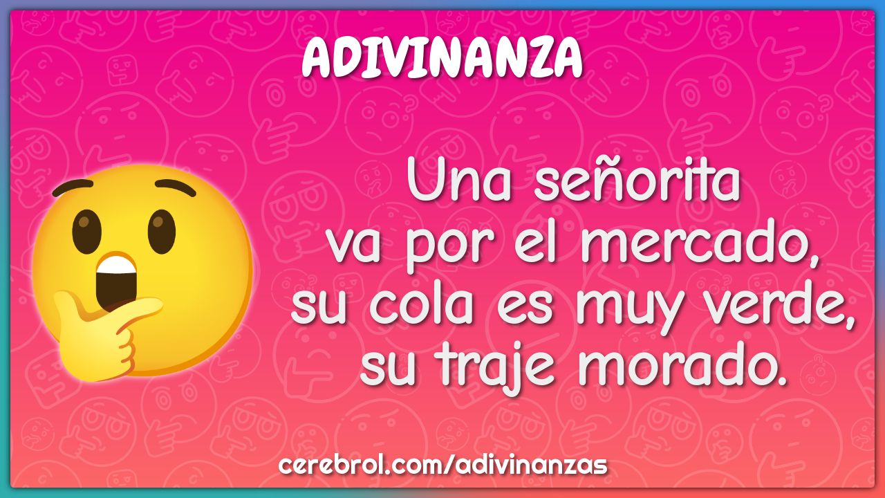 Una señorita
va por el mercado,
su cola es muy verde,
su traje morado.