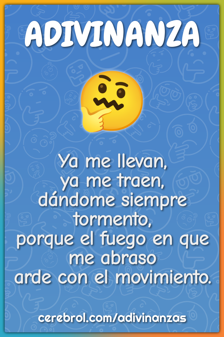 Ya me llevan, ya me traen, dándome siempre tormento, porque el fuego...