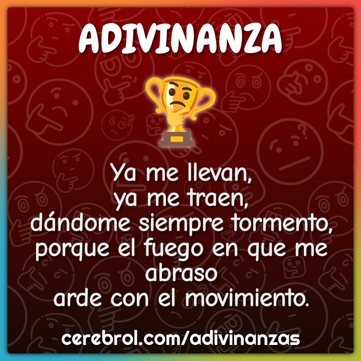 Ya me llevan, ya me traen, dándome siempre tormento, porque el fuego...