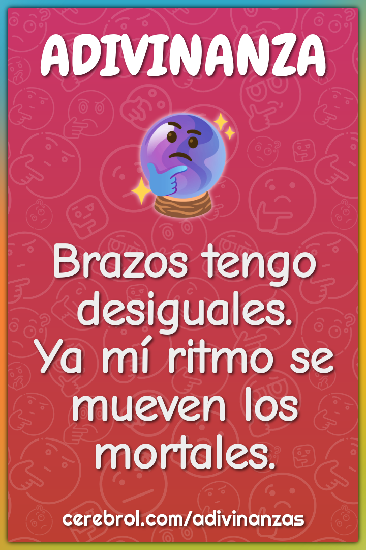 Brazos tengo desiguales.
Ya mí ritmo se mueven los mortales.