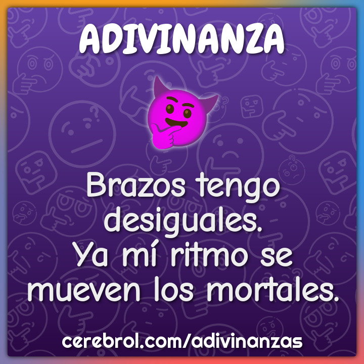 Brazos tengo desiguales.
Ya mí ritmo se mueven los mortales.