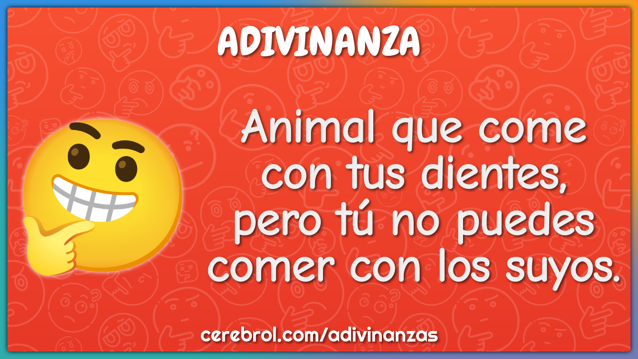 Animal que come con tus dientes, pero tú no puedes comer con los...