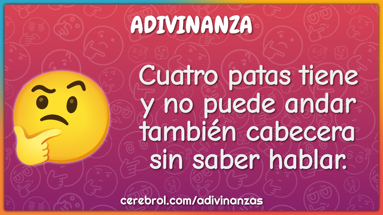 Cuatro patas tiene
y no puede andar
también cabecera
sin saber hablar.