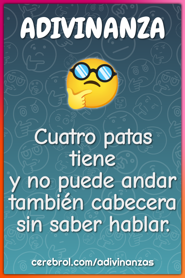 Cuatro patas tiene
y no puede andar
también cabecera
sin saber hablar.