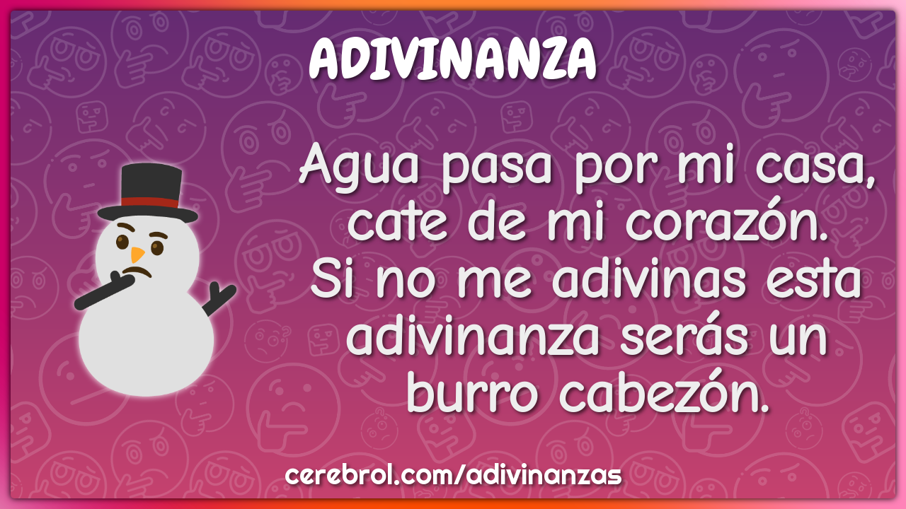 Agua pasa por mi casa, cate de mi corazón. Si no me adivinas esta...