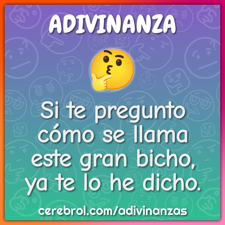 Si te pregunto
cómo se llama
este gran bicho,
ya te lo he dicho.