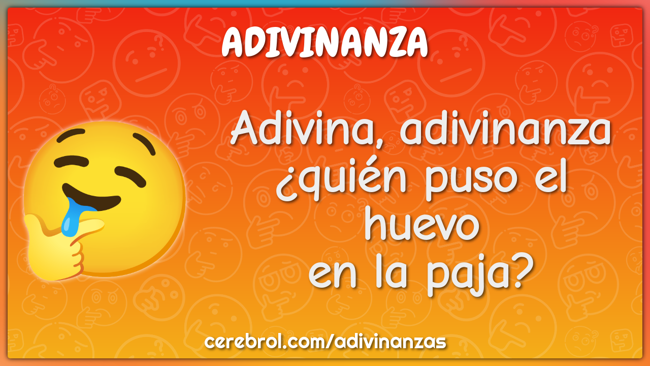 Adivina, adivinanza
¿quién puso el huevo
en la paja?