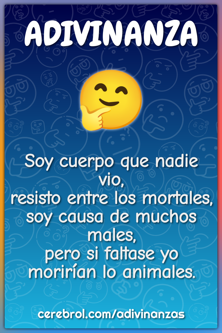 Soy cuerpo que nadie vio, resisto entre los mortales, soy causa de...