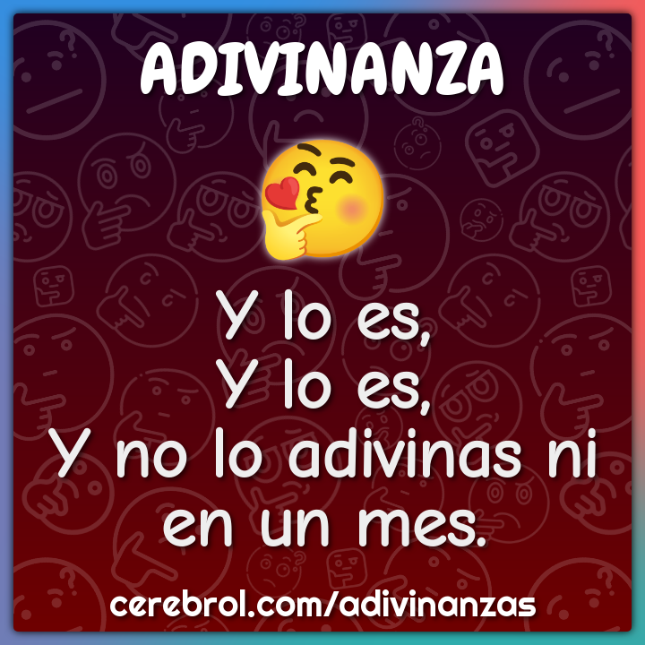 Y lo es,
Y lo es,
Y no lo adivinas ni en un mes.
