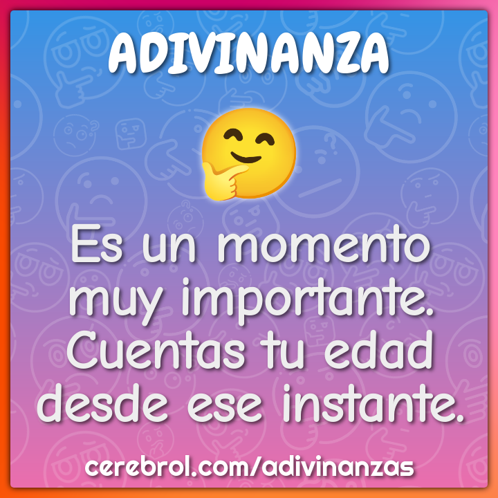 Es un momento muy importante.
Cuentas tu edad desde ese instante.