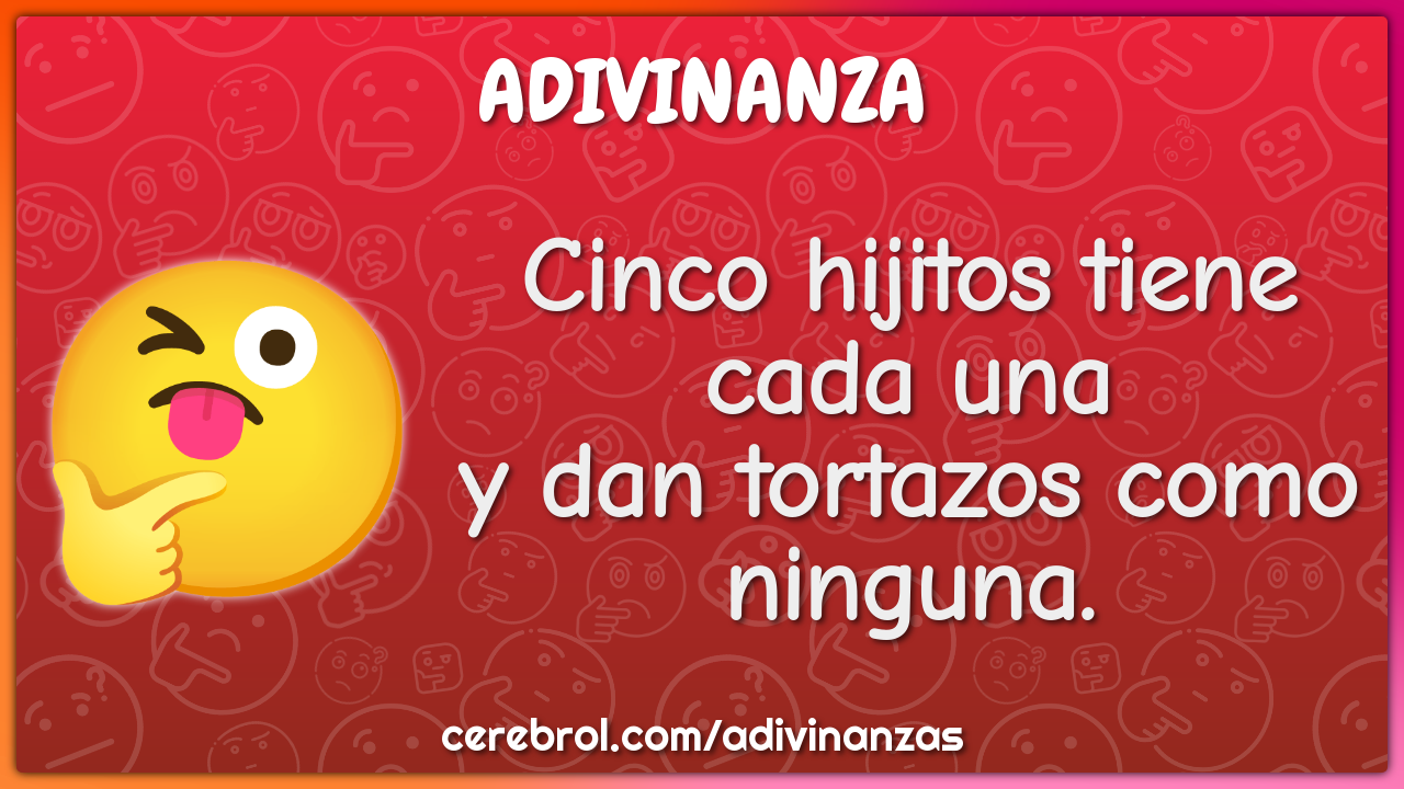 Cinco hijitos tiene cada una
y dan tortazos como ninguna.