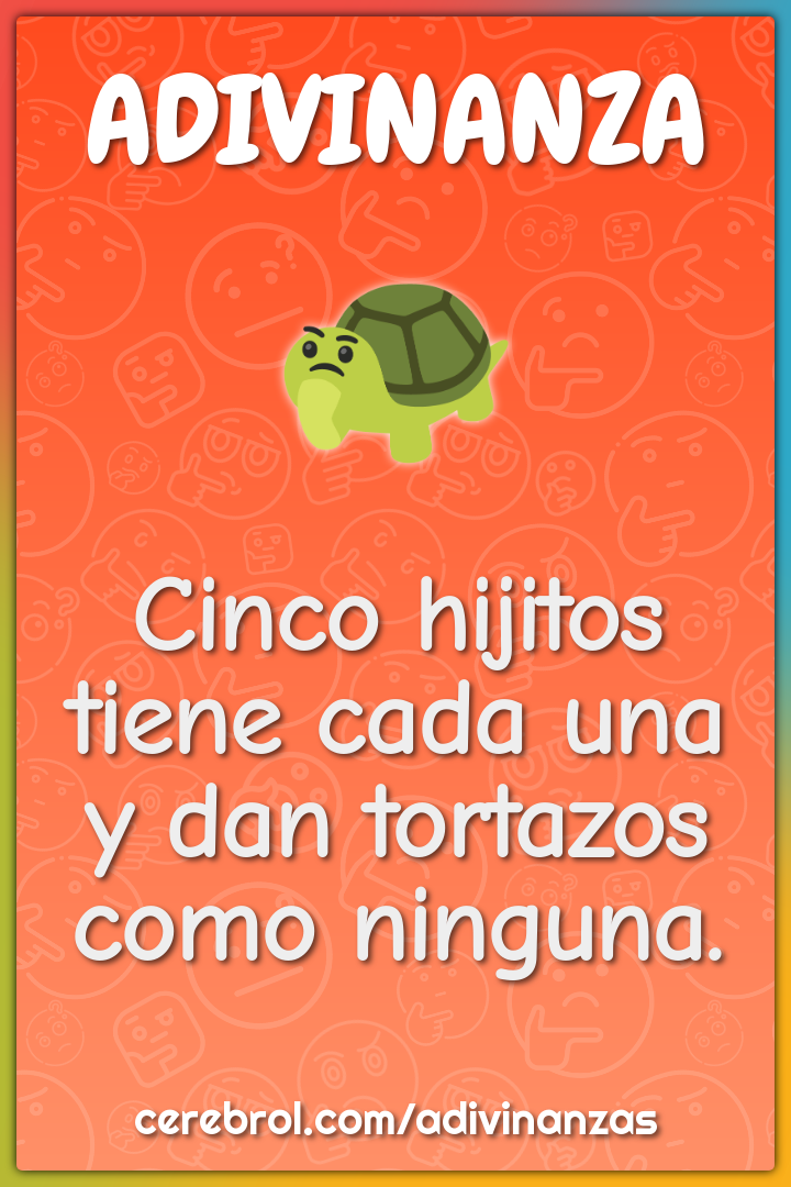 Cinco hijitos tiene cada una
y dan tortazos como ninguna.