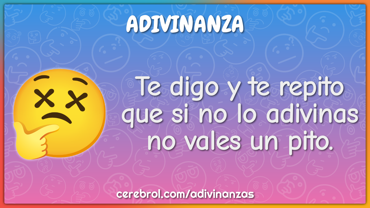 Te digo y te repito
que si no lo adivinas
no vales un pito.