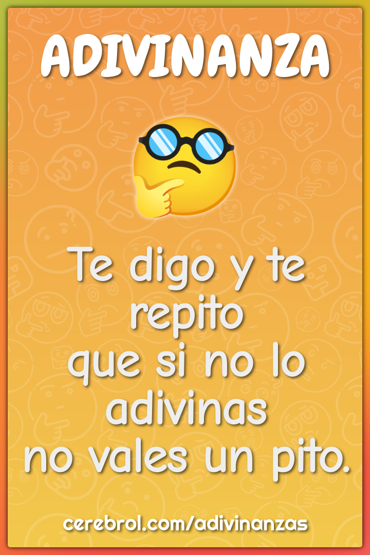 Te digo y te repito
que si no lo adivinas
no vales un pito.