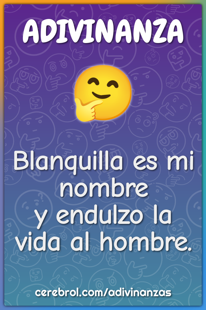 Blanquilla es mi nombre
y endulzo la vida al hombre.