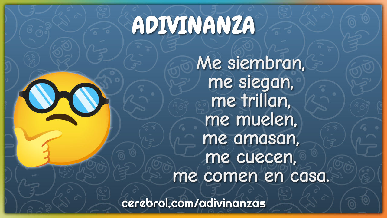 Me siembran, me siegan, me trillan, me muelen, me amasan, me cuecen,...