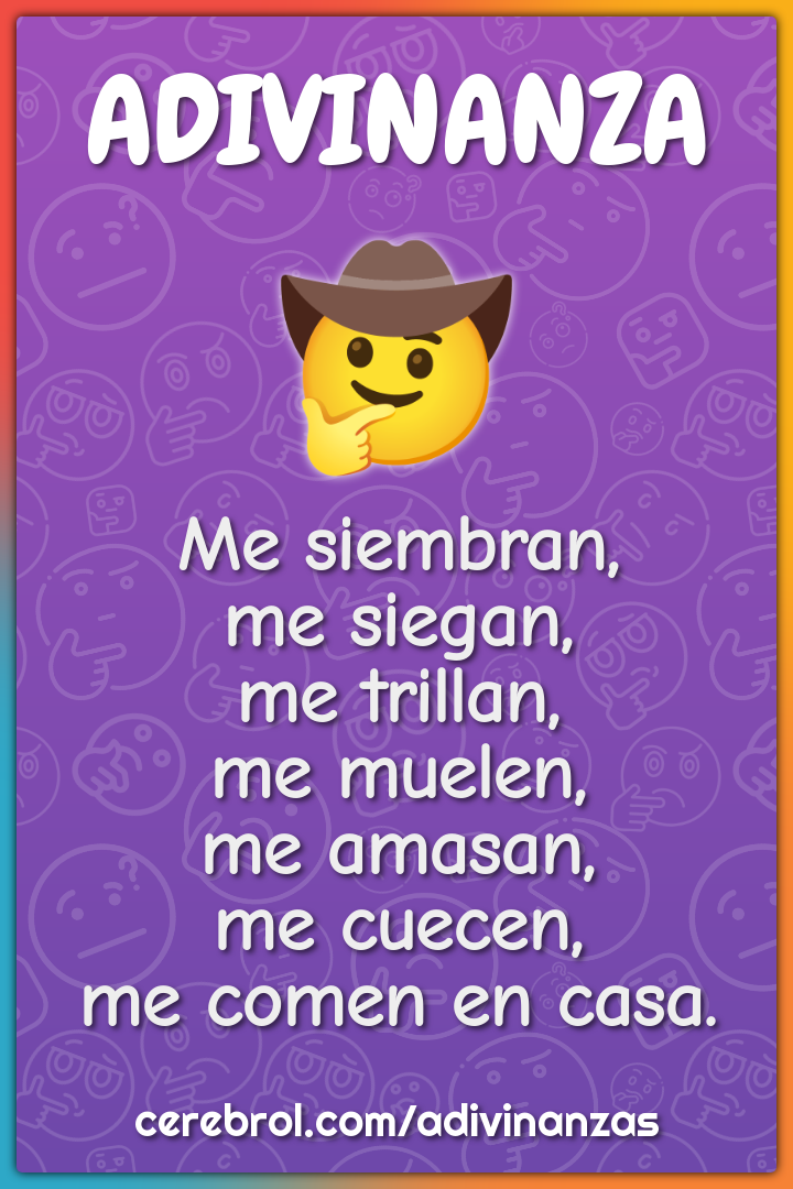 Me siembran, me siegan, me trillan, me muelen, me amasan, me cuecen,...