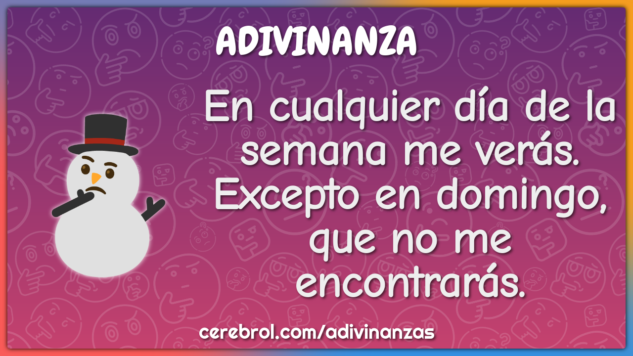 En cualquier día de la semana me verás. Excepto en domingo, que no me...