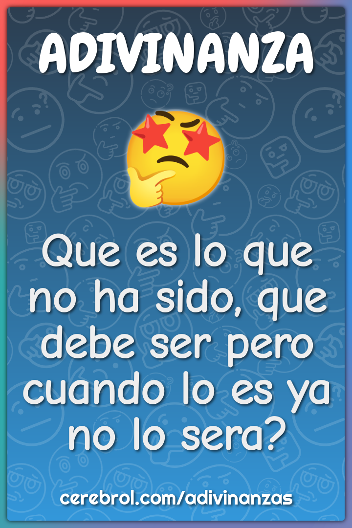 Que es lo que no ha sido, que debe ser pero cuando lo es ya no lo...