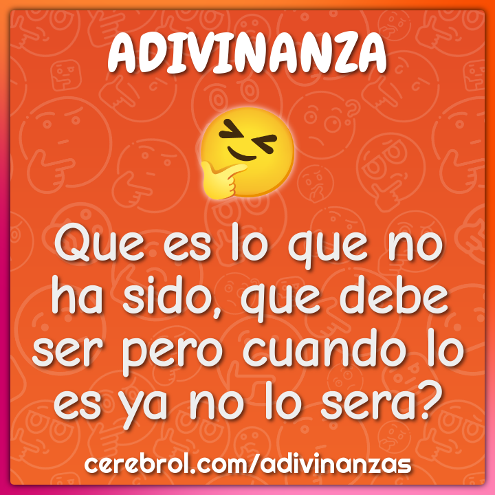 Que es lo que no ha sido, que debe ser pero cuando lo es ya no lo...