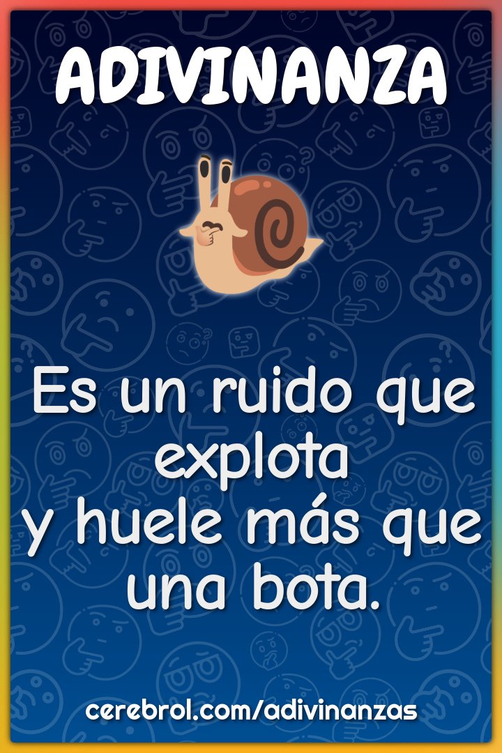 Es un ruido que explota
y huele más que una bota.