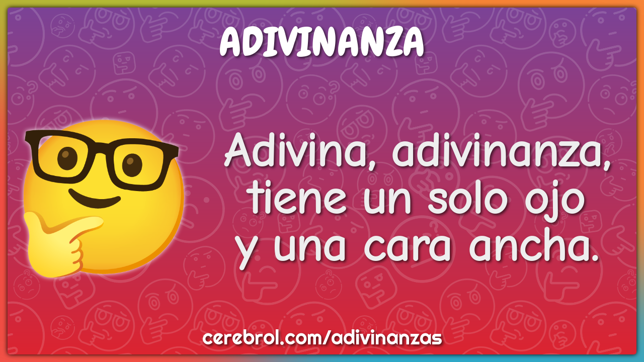 Adivina, adivinanza,
tiene un solo ojo
y una cara ancha.