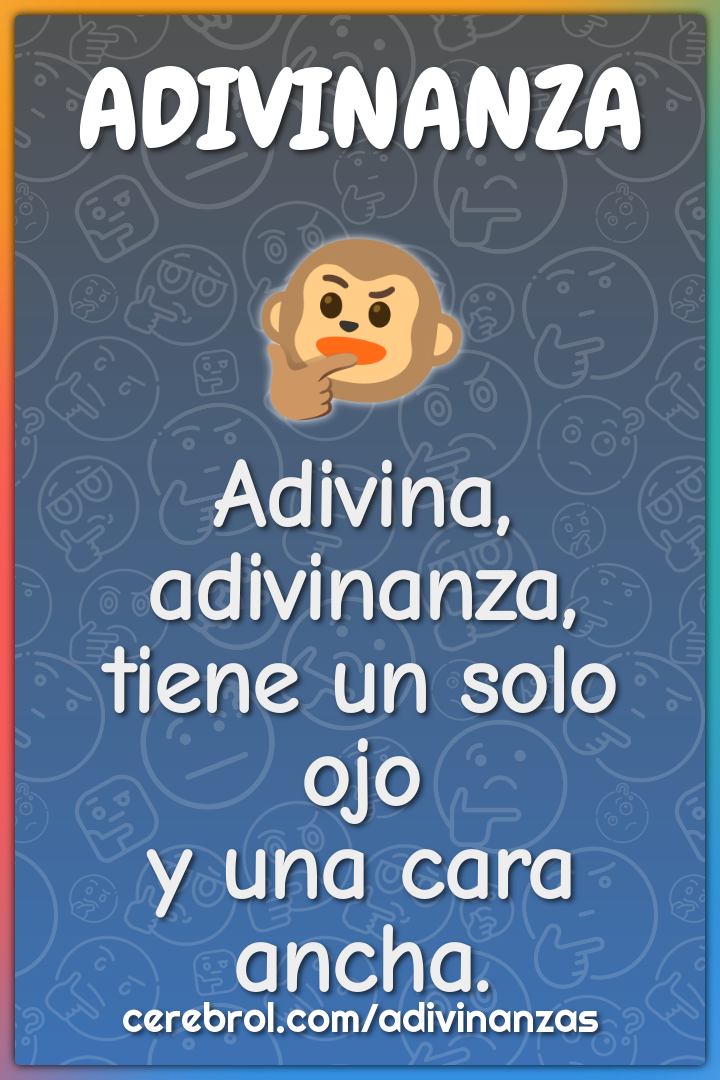 Adivina, adivinanza,
tiene un solo ojo
y una cara ancha.