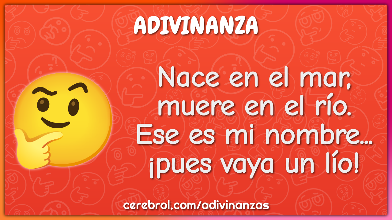 Nace en el mar, muere en el río. Ese es mi nombre... ¡pues vaya un...