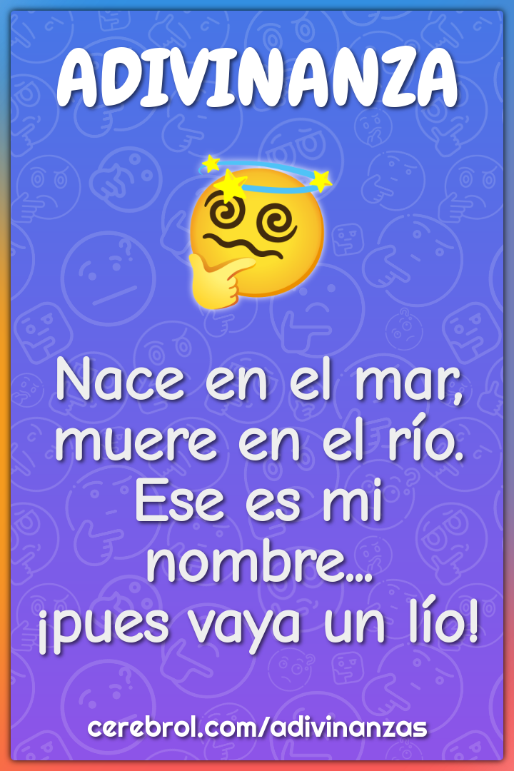 Nace en el mar, muere en el río. Ese es mi nombre... ¡pues vaya un...